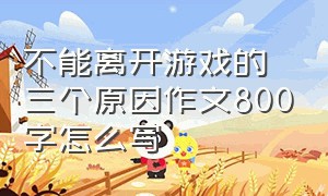 不能离开游戏的三个原因作文800字怎么写