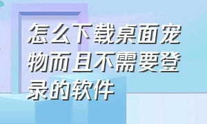 怎么下载桌面宠物而且不需要登录的软件