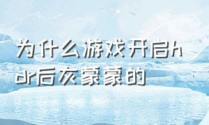 为什么游戏开启hdr后灰蒙蒙的