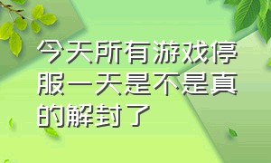 今天所有游戏停服一天是不是真的解封了