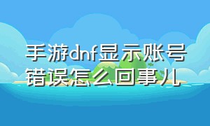 手游dnf显示账号错误怎么回事儿