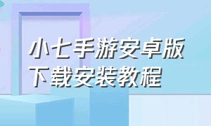 小七手游安卓版下载安装教程