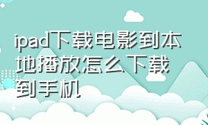 ipad下载电影到本地播放怎么下载到手机