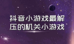 抖音小游戏最解压的机关小游戏