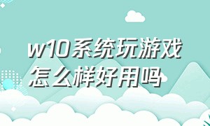 w10系统玩游戏怎么样好用吗