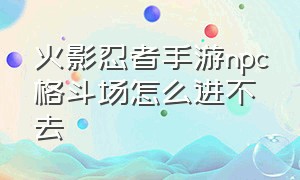 火影忍者手游npc格斗场怎么进不去