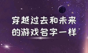 穿越过去和未来的游戏名字一样