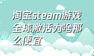 淘宝steam游戏全球激活为啥那么便宜