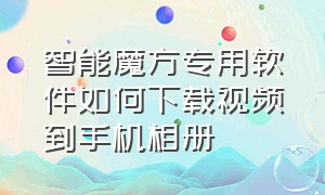 智能魔方专用软件如何下载视频到手机相册