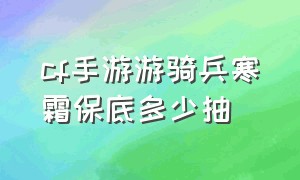 cf手游游骑兵寒霜保底多少抽