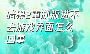 暗黑2重制版进不去游戏界面怎么回事