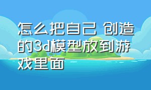 怎么把自己 创造的3d模型放到游戏里面