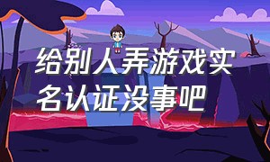 给别人弄游戏实名认证没事吧