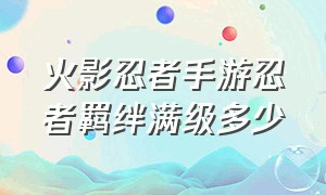 火影忍者手游忍者羁绊满级多少