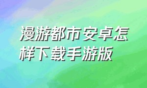 漫游都市安卓怎样下载手游版