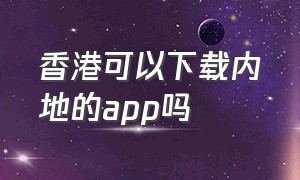 香港可以下载内地的app吗