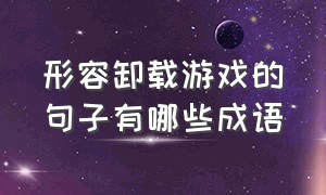 形容卸载游戏的句子有哪些成语