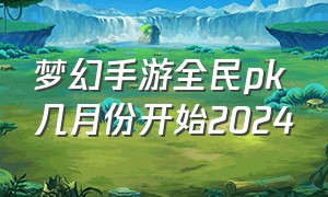 梦幻手游全民pk几月份开始2024