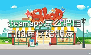 steamapp怎么把自己的库存给朋友