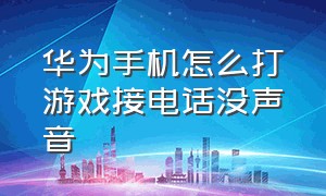 华为手机怎么打游戏接电话没声音