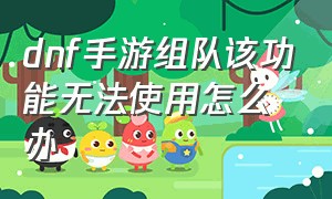 dnf手游组队该功能无法使用怎么办