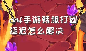 dnf手游韩服打团延迟怎么解决