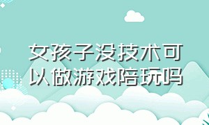 女孩子没技术可以做游戏陪玩吗