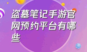 盗墓笔记手游官网预约平台有哪些