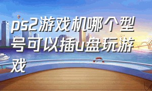 ps2游戏机哪个型号可以插u盘玩游戏