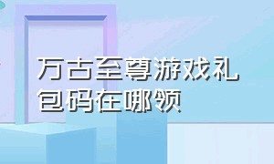 万古至尊游戏礼包码在哪领