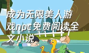 成为无限美人游戏npc免费阅读全文小说