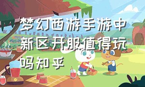 梦幻西游手游中新区开服值得玩吗知乎