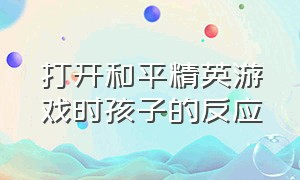 打开和平精英游戏时孩子的反应