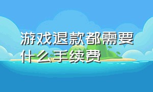 游戏退款都需要什么手续费