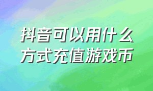 抖音可以用什么方式充值游戏币