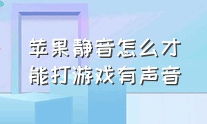 苹果静音怎么才能打游戏有声音