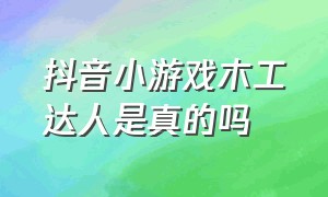 抖音小游戏木工达人是真的吗