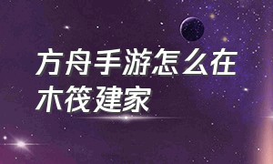 方舟手游怎么在木筏建家