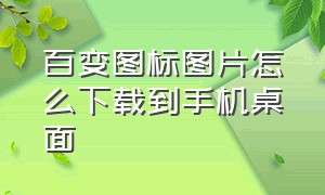 百变图标图片怎么下载到手机桌面