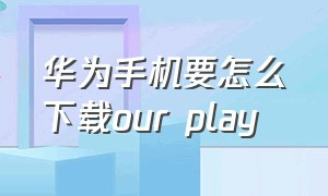 华为手机要怎么下载our play