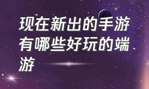 现在新出的手游有哪些好玩的端游