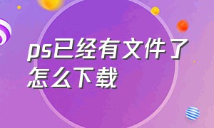 ps已经有文件了怎么下载