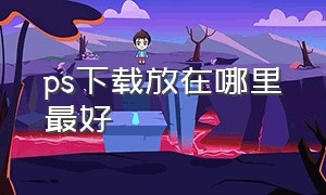 ps下载放在哪里最好