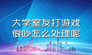 大学室友打游戏很吵怎么处理呢