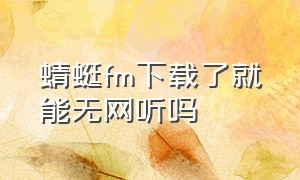 蜻蜓fm下载了就能无网听吗