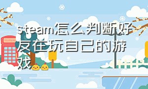 steam怎么判断好友在玩自己的游戏