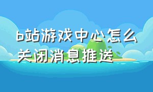 b站游戏中心怎么关闭消息推送