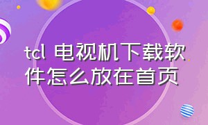 tcl 电视机下载软件怎么放在首页