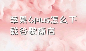 苹果6plus怎么下载谷歌商店