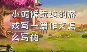 小时候玩过的游戏写一篇作文怎么写的